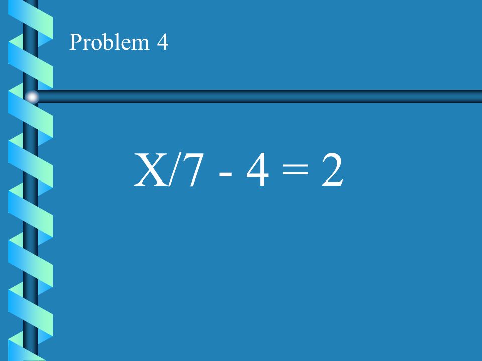 Problem 4 X/7 - 4 = 2