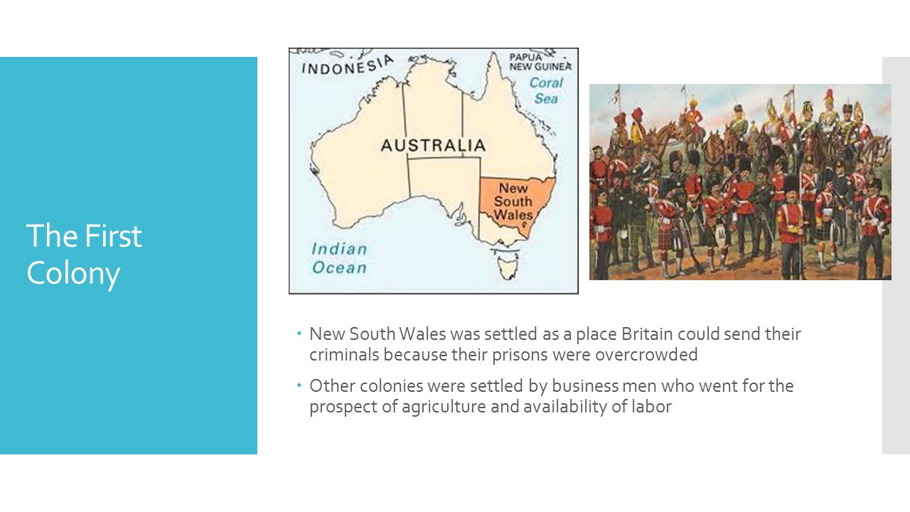 The First Colony New South Wales was settled as a place Britain could send their criminals because their prisons were overcrowded.