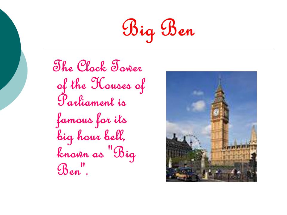 Big Ben The Clock Tower of the Houses of Parliament is famous for its big hour bell, known as Big Ben .