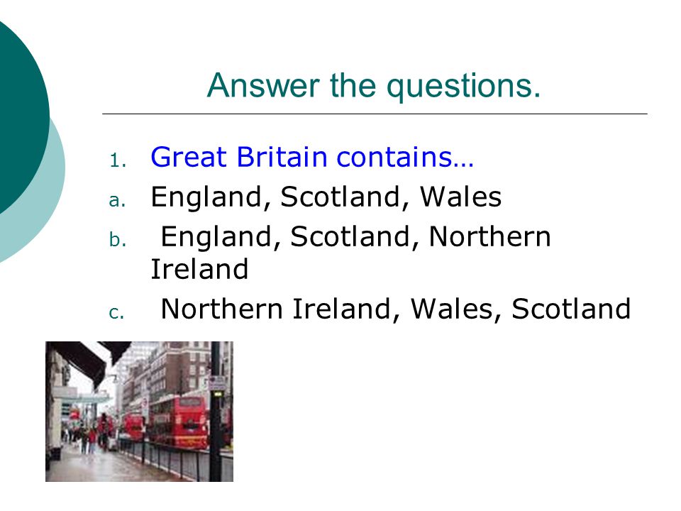 Answer the questions. Great Britain contains… England, Scotland, Wales