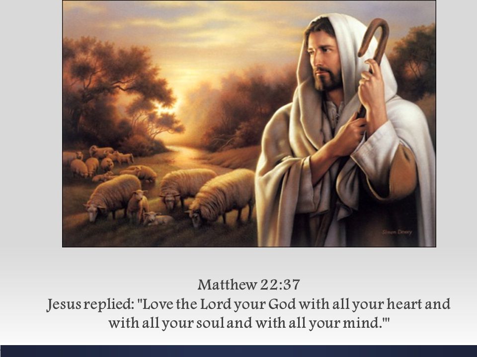 Matthew 22:37 Jesus replied: Love the Lord your God with all your heart and with all your soul and with all your mind.