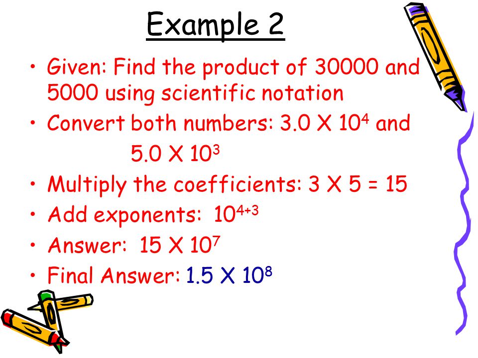 Example 2 Given: Find the product of and 5000 using scientific notation. Convert both numbers: 3.0 X 104 and.