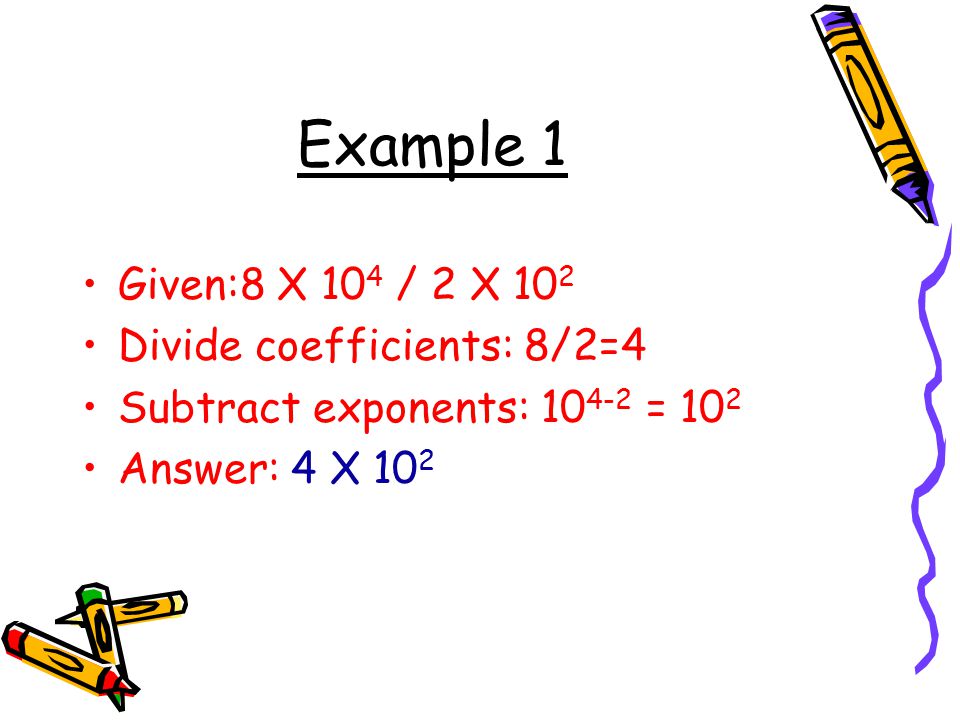 Example 1 Given:8 X 104 / 2 X 102 Divide coefficients: 8/2=4