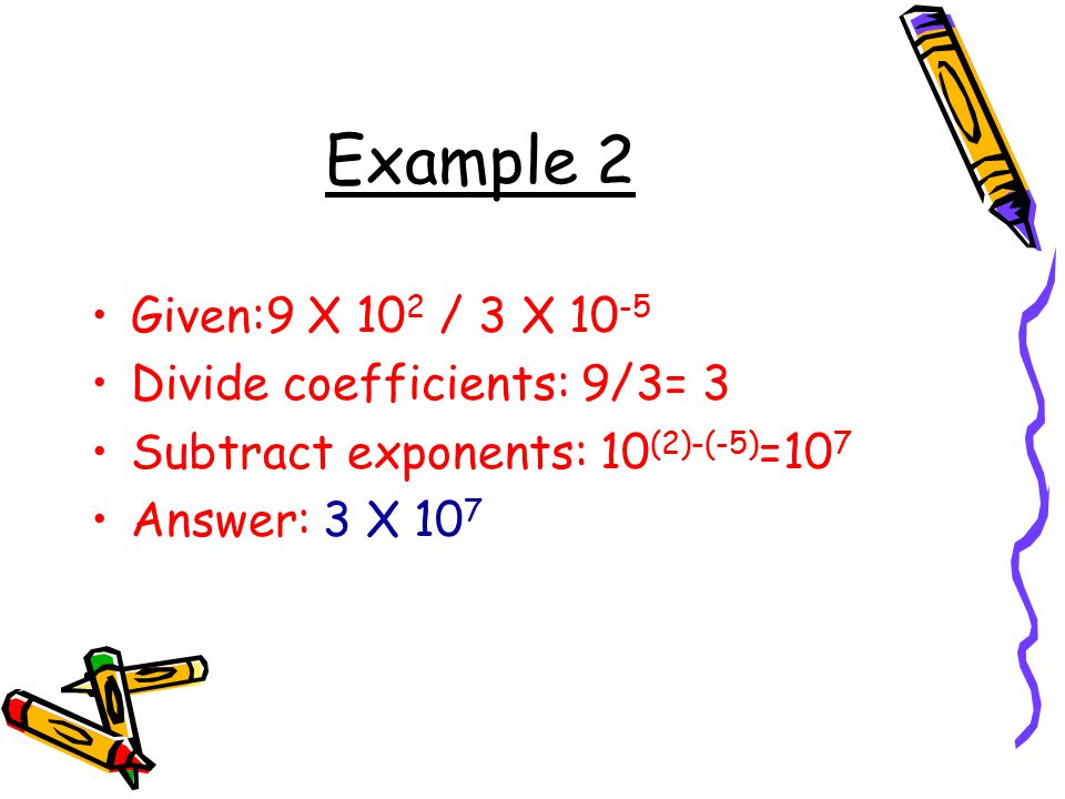 Example 2 Given:9 X 102 / 3 X 10-5 Divide coefficients: 9/3= 3