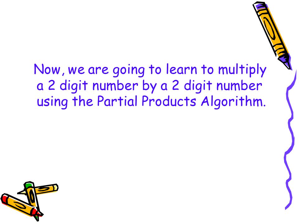 Now, we are going to learn to multiply a 2 digit number by a 2 digit number using the Partial Products Algorithm.