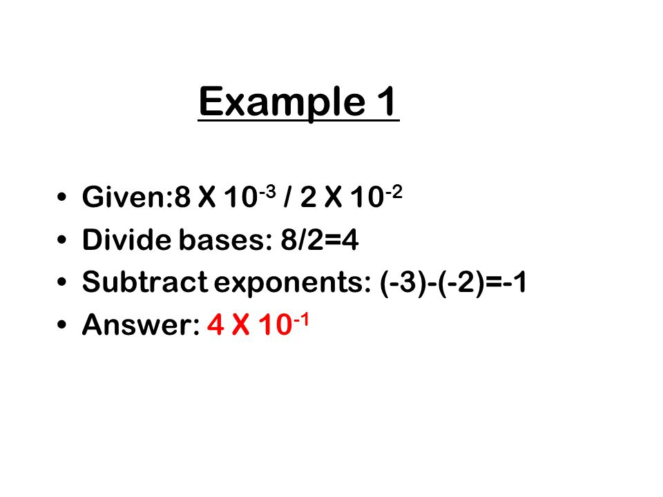 Example 1 Given:8 X 10-3 / 2 X 10-2 Divide bases: 8/2=4