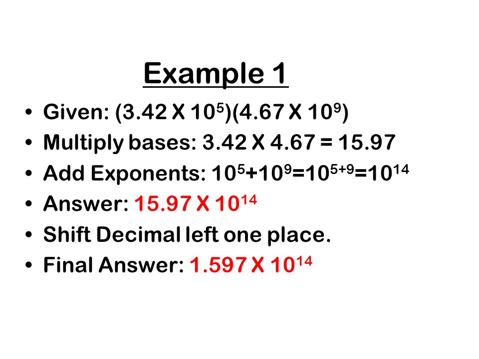 Example 1 Given: (3.42 X 105)(4.67 X 109) Multiply bases: 3.42 X 4.67 = Add Exponents: =105+9=1014.