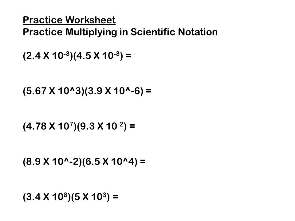 Practice Worksheet Practice Multiplying in Scientific Notation. (2.4 X 10-3)(4.5 X 10-3) = (5.67 X 10^3)(3.9 X 10^-6) =