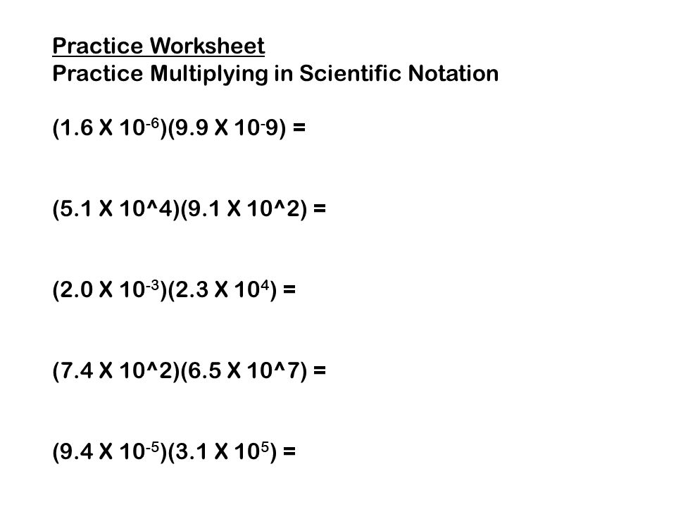 Practice Worksheet Practice Multiplying in Scientific Notation. (1.6 X 10-6)(9.9 X 10-9) = (5.1 X 10^4)(9.1 X 10^2) =
