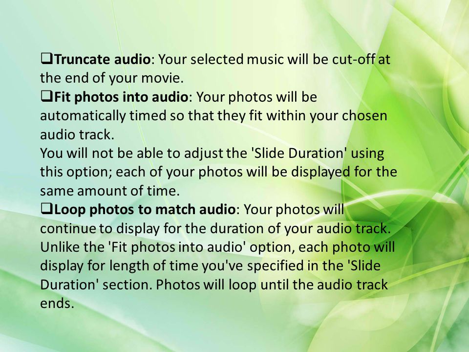 Truncate audio: Your selected music will be cut-off at the end of your movie.