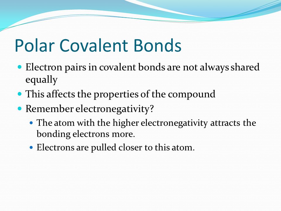 Polar Covalent Bonds Electron pairs in covalent bonds are not always shared equally. This affects the properties of the compound.