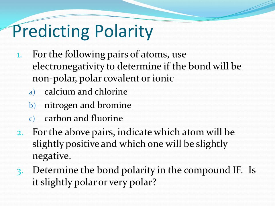 Predicting Polarity For the following pairs of atoms, use electronegativity to determine if the bond will be non-polar, polar covalent or ionic.