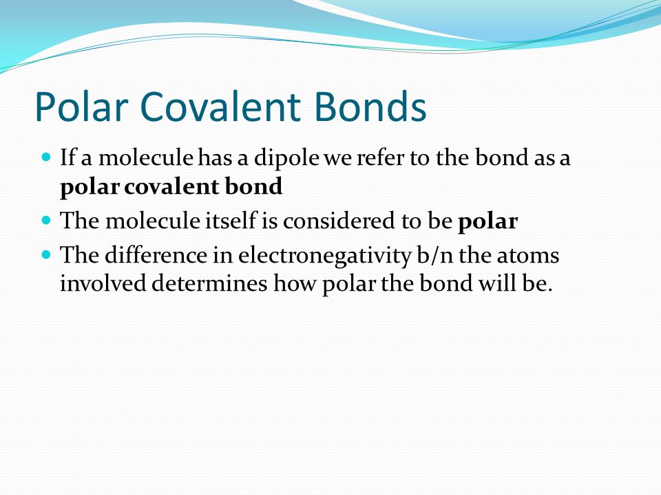 Polar Covalent Bonds If a molecule has a dipole we refer to the bond as a polar covalent bond. The molecule itself is considered to be polar.