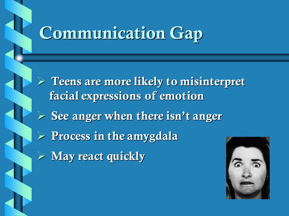 Communication Gap Teens are more likely to misinterpret facial expressions of emotion. See anger when there isn’t anger.
