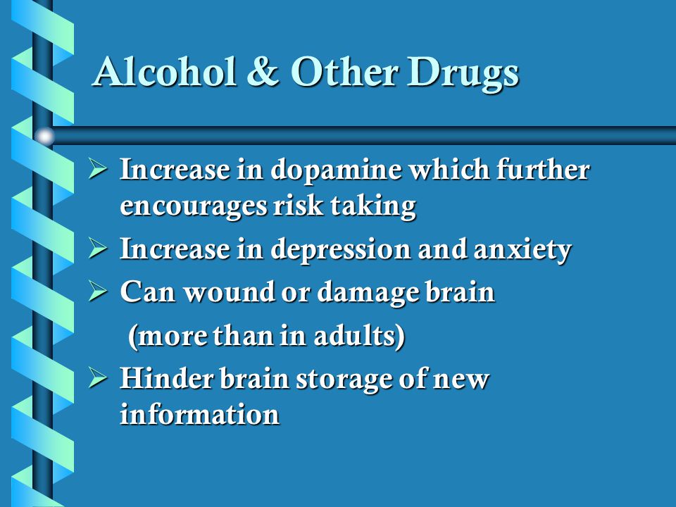 Alcohol & Other Drugs Increase in dopamine which further encourages risk taking. Increase in depression and anxiety.