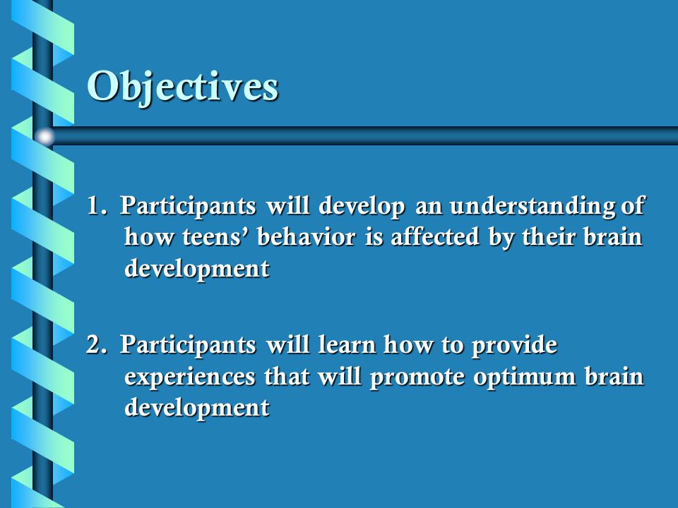Objectives 1. Participants will develop an understanding of how teens’ behavior is affected by their brain development.