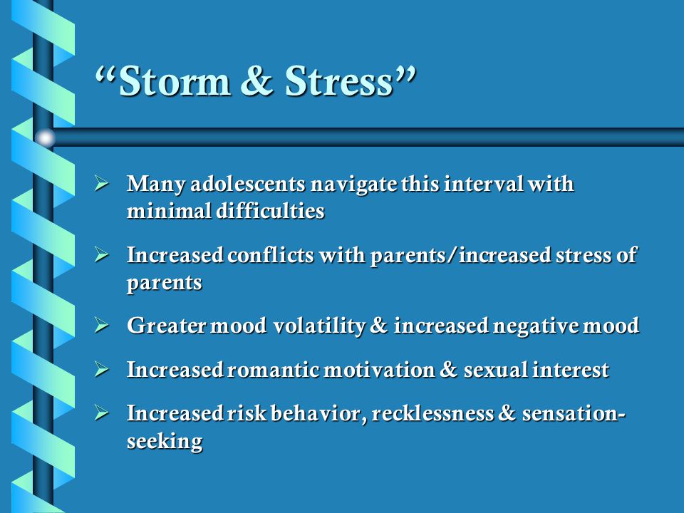 Storm & Stress Many adolescents navigate this interval with minimal difficulties. Increased conflicts with parents/increased stress of parents.