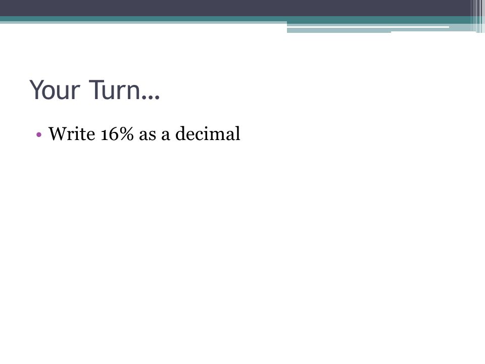 Your Turn… Write 16% as a decimal