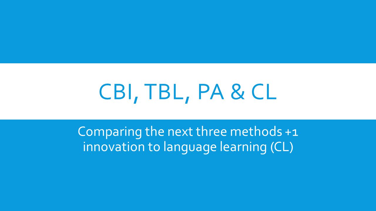 CBI, TBL, PA & CL Comparing the next three methods +1 innovation to language learning (CL)