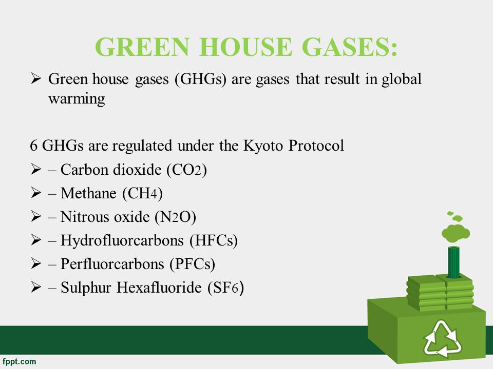 GREEN HOUSE GASES: Green house gases (GHGs) are gases that result in global warming. 6 GHGs are regulated under the Kyoto Protocol.