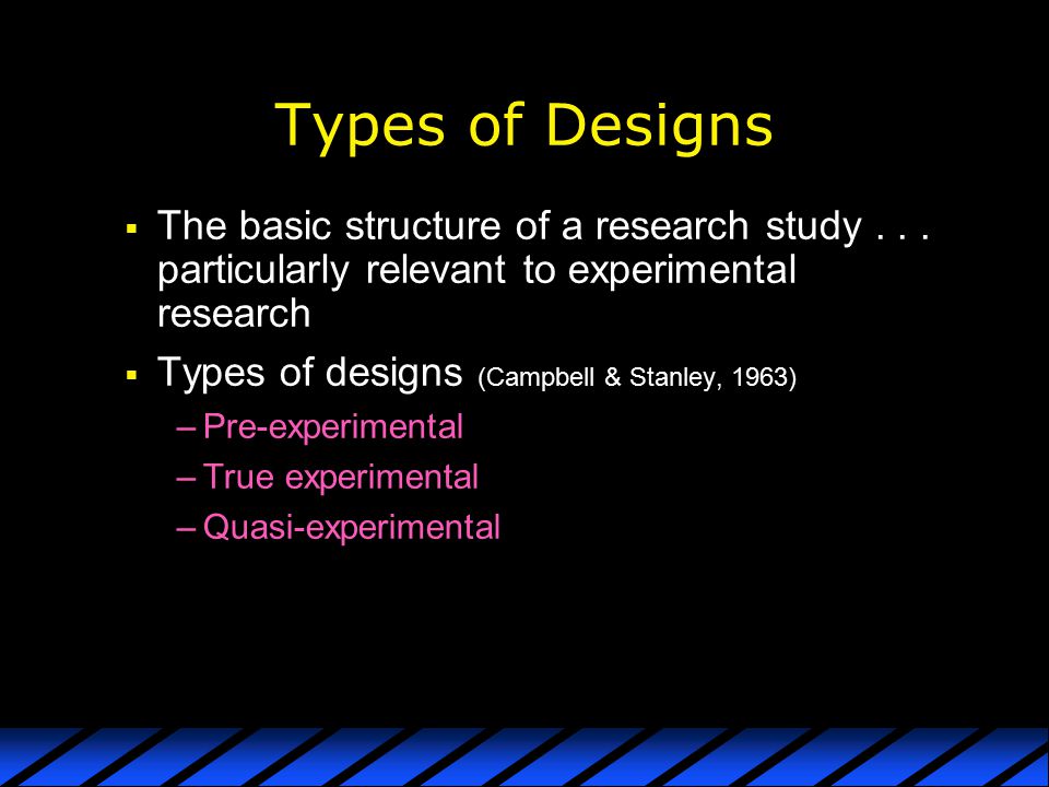 Types of Designs The basic structure of a research study particularly relevant to experimental research.