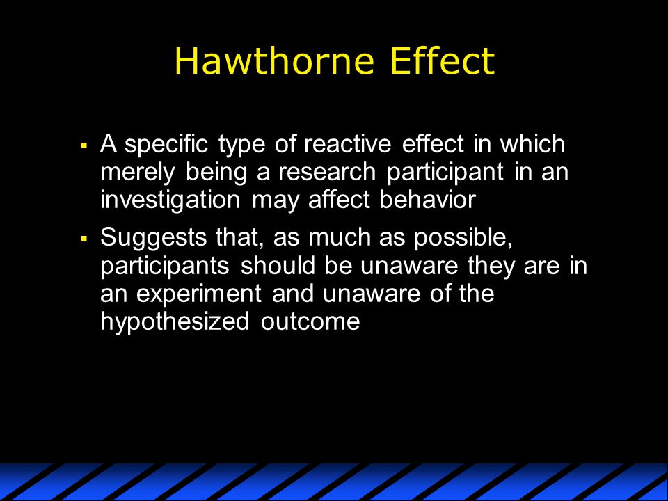 Hawthorne Effect A specific type of reactive effect in which merely being a research participant in an investigation may affect behavior.