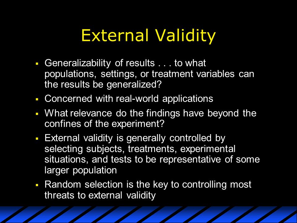 External Validity Generalizability of results to what populations, settings, or treatment variables can the results be generalized