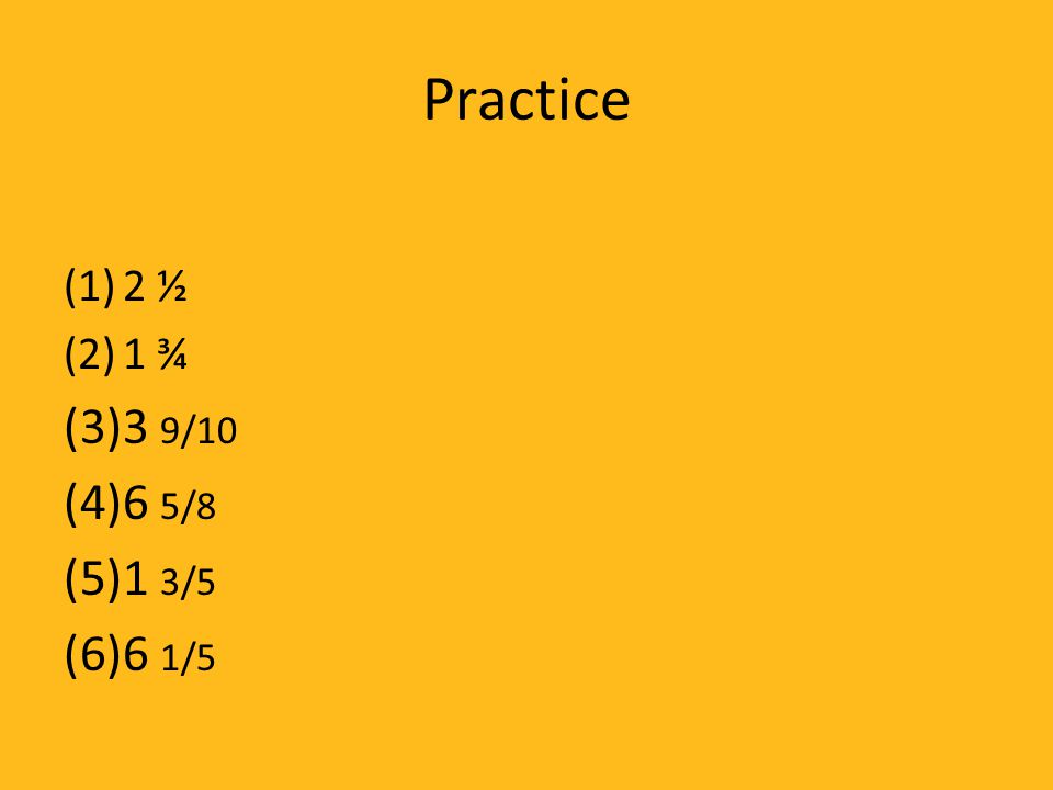 Practice 2 ½ 1 ¾ 3 9/10 6 5/8 1 3/5 6 1/5