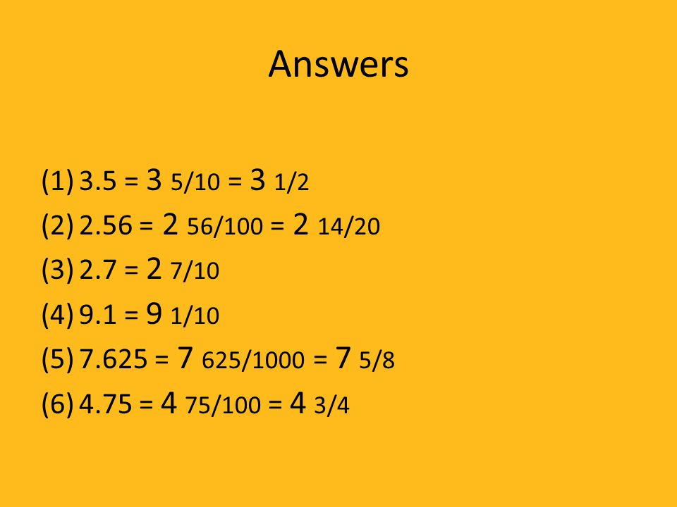Answers 3.5 = 3 5/10 = 3 1/ = 2 56/100 = 2 14/ = 2 7/ = 9 1/ = 7 625/1000 = 7 5/8.