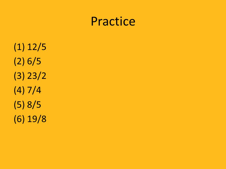 Practice (1) 12/5 (2) 6/5 (3) 23/2 (4) 7/4 (5) 8/5 (6) 19/8