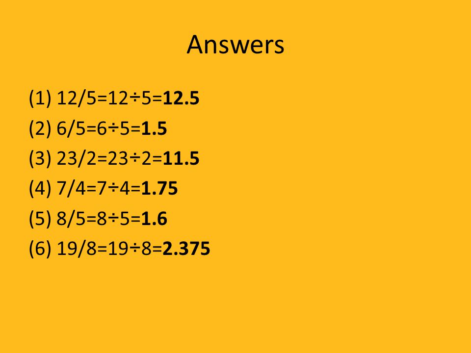 Answers (1) 12/5=12÷5=12.5 (2) 6/5=6÷5=1.5 (3) 23/2=23÷2=11.5 (4) 7/4=7÷4=1.75 (5) 8/5=8÷5=1.6 (6) 19/8=19÷8=2.375