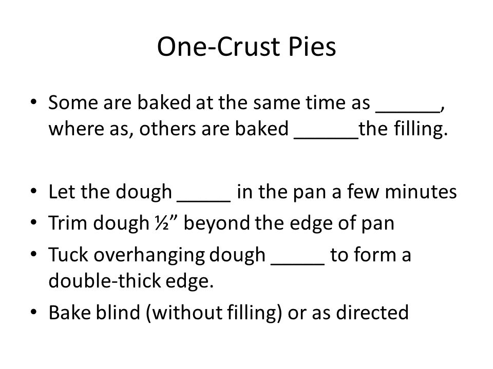 One-Crust Pies Some are baked at the same time as ______, where as, others are baked ______the filling.