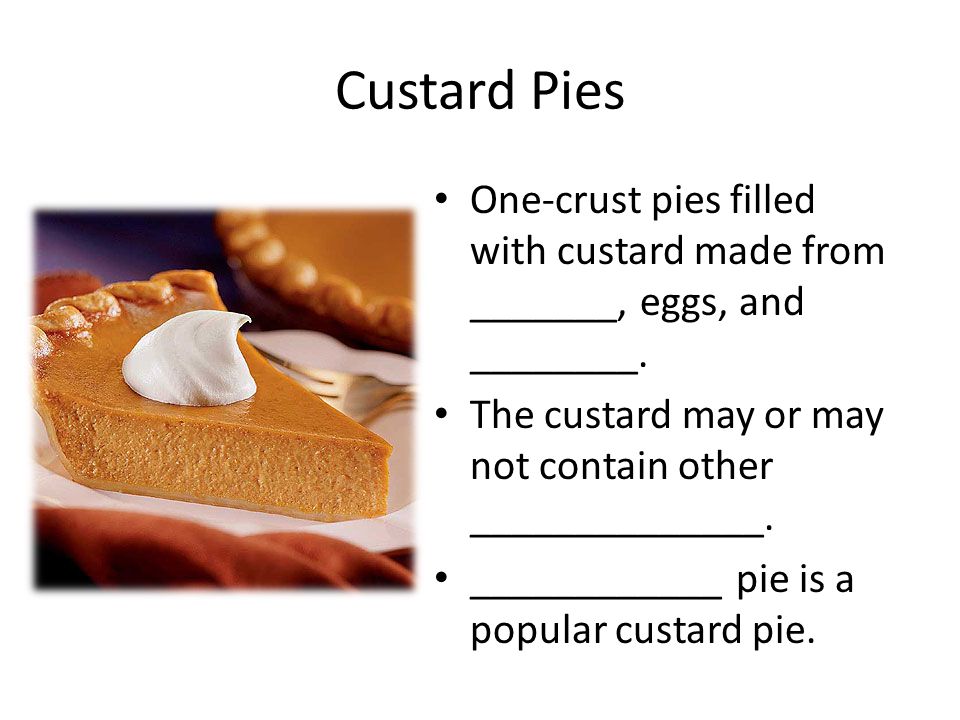 Custard Pies One-crust pies filled with custard made from _______, eggs, and ________. The custard may or may not contain other ______________.