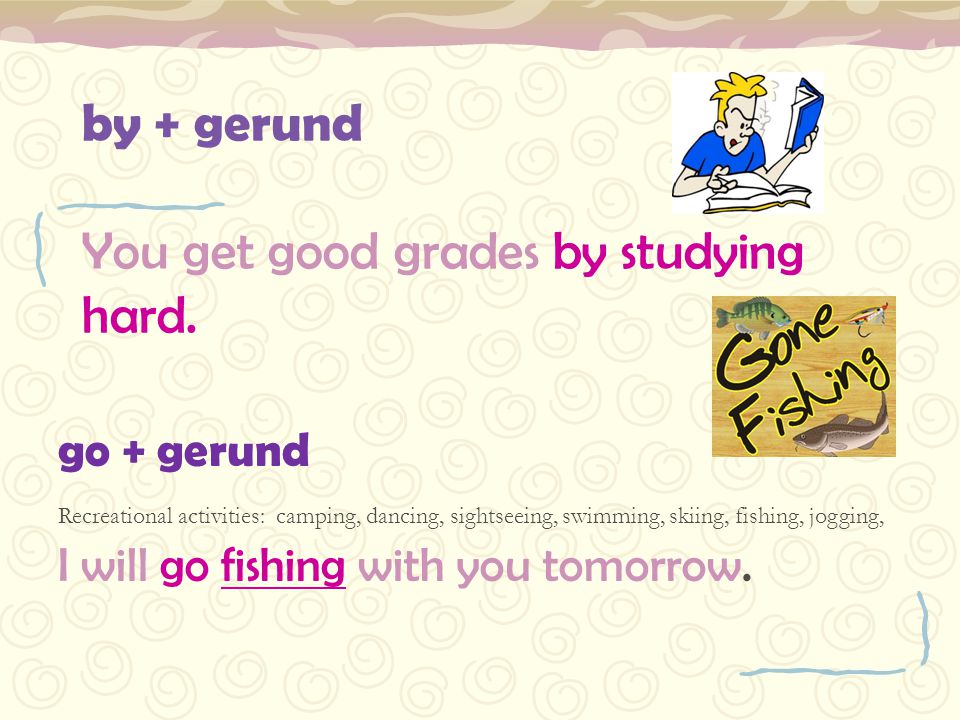 by + gerund You get good grades by studying hard.