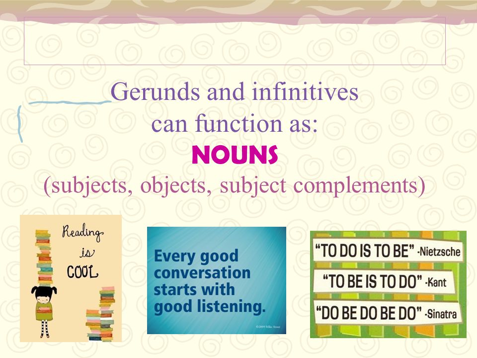 Gerunds and infinitives can function as: NOUNS (subjects, objects, subject complements)