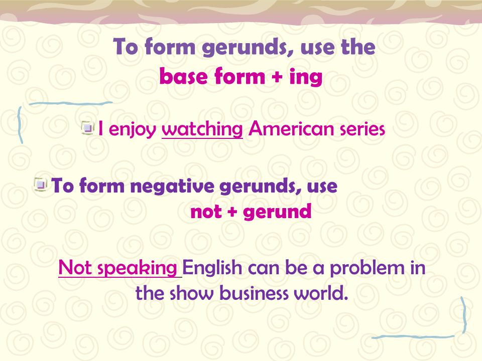 To form gerunds, use the base form + ing