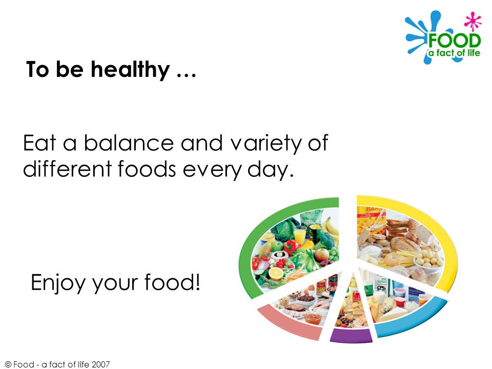 Eat a balance and variety of different foods every day.