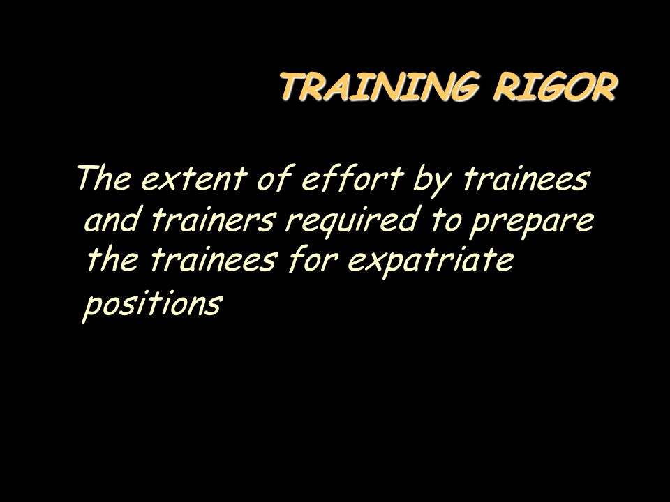 TRAINING RIGOR The extent of effort by trainees and trainers required to prepare the trainees for expatriate positions.