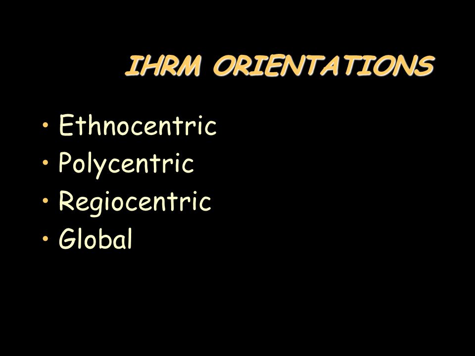 IHRM ORIENTATIONS Ethnocentric Polycentric Regiocentric Global