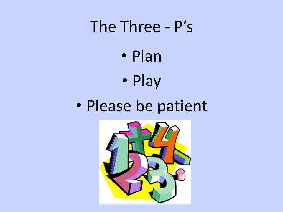 The Three - P’s Plan Play Please be patient PLAN: