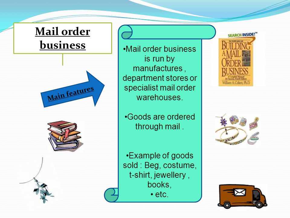 Mail order business Mail order business is run by manufactures , department stores or specialist mail order warehouses.