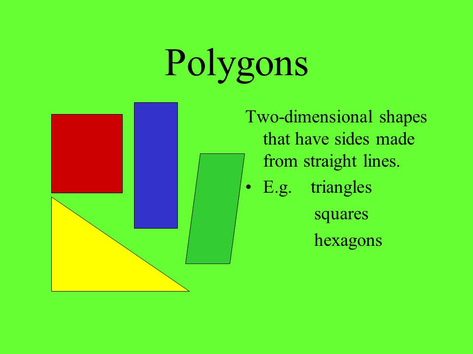 Polygons Two-dimensional shapes that have sides made from straight lines. E.g. triangles. squares.