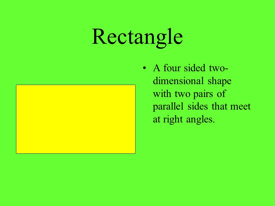 Rectangle A four sided two-dimensional shape with two pairs of parallel sides that meet at right angles.