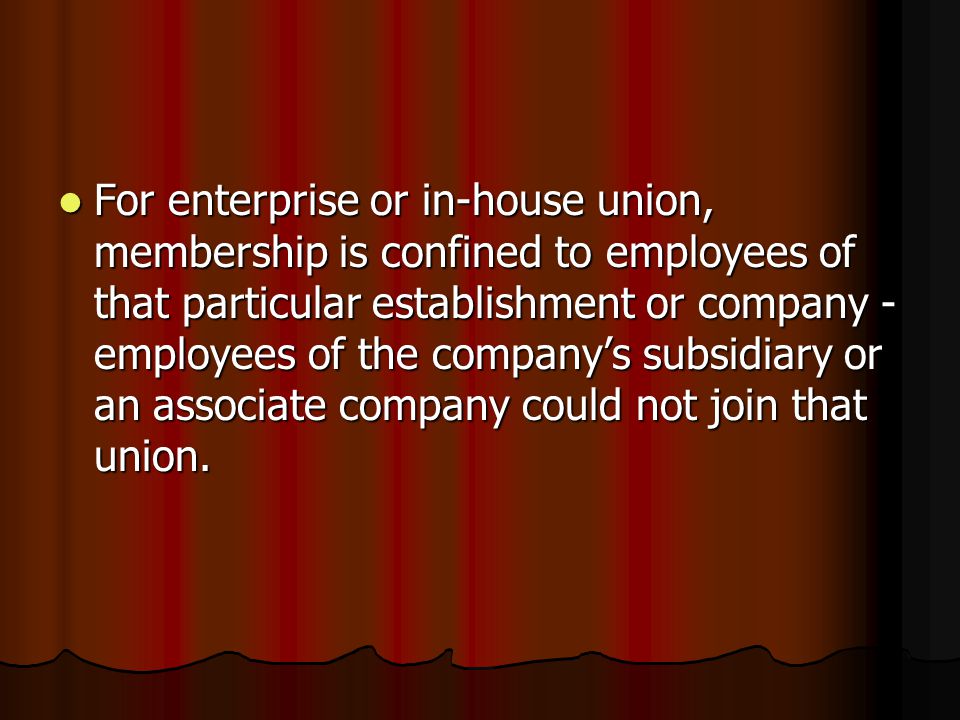 For enterprise or in-house union, membership is confined to employees of that particular establishment or company - employees of the company’s subsidiary or an associate company could not join that union.