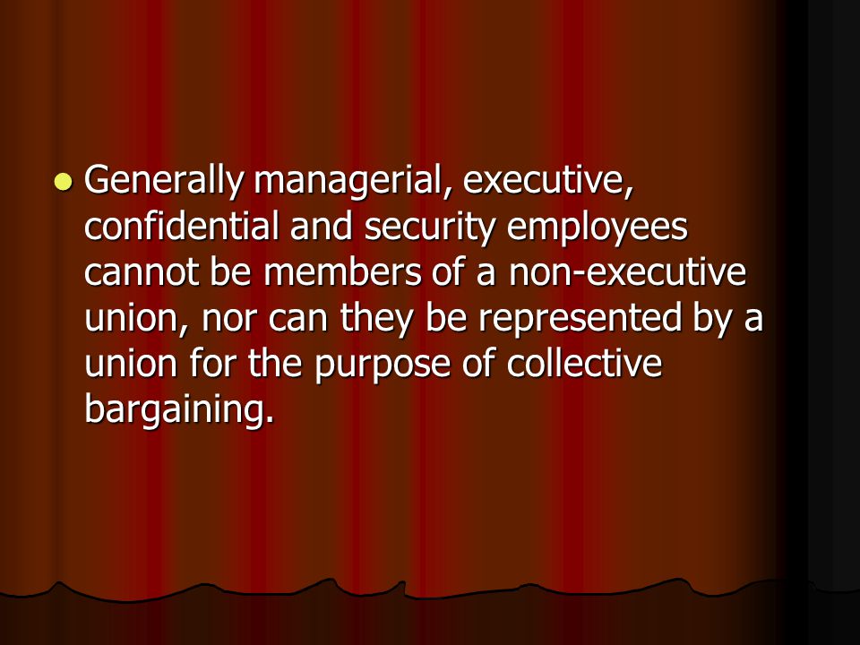 Generally managerial, executive, confidential and security employees cannot be members of a non-executive union, nor can they be represented by a union for the purpose of collective bargaining.