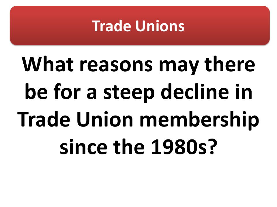 Trade Unions What reasons may there be for a steep decline in Trade Union membership since the 1980s