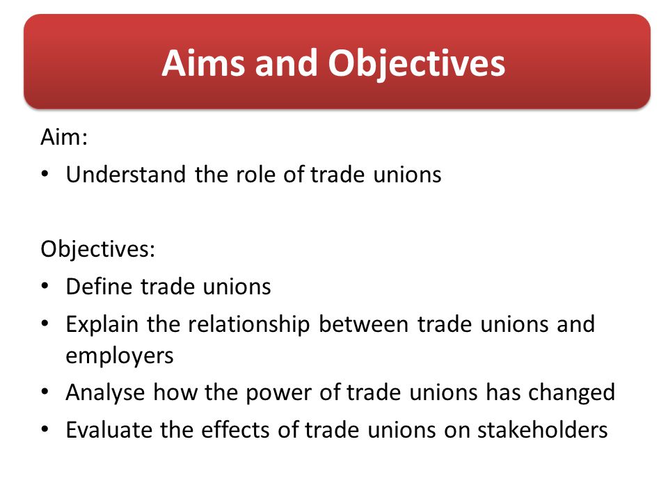 Aims and Objectives Aim: Understand the role of trade unions