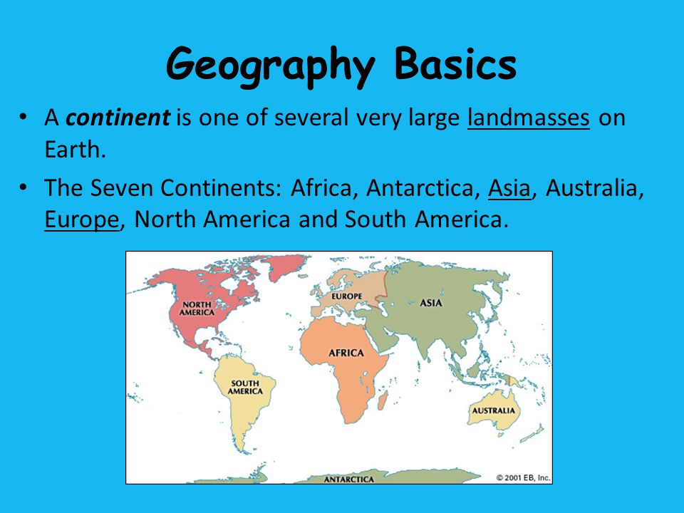 Geography Basics A continent is one of several very large landmasses on Earth.