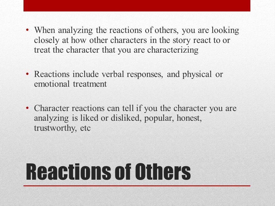 When analyzing the reactions of others, you are looking closely at how other characters in the story react to or treat the character that you are characterizing