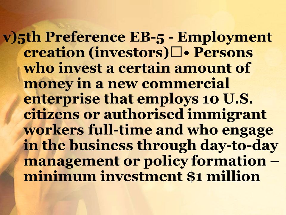 v)5th Preference EB-5 - Employment creation (investors) • Persons who invest a certain amount of money in a new commercial enterprise that employs 10 U.S.